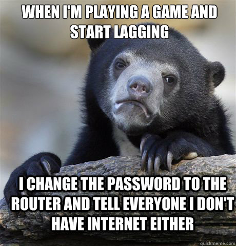 when i'm playing a game and start lagging I change the password to the router and tell everyone I don't have internet either  Confession Bear
