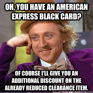 Oh, you have an American Express Black Card? Of course I'll give you an additional discount on the already reduced clearance item.  Condescending Wonka