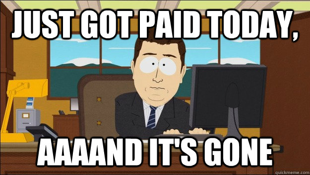 Just got paid today, AAAAND It's gone  aaaand its gone