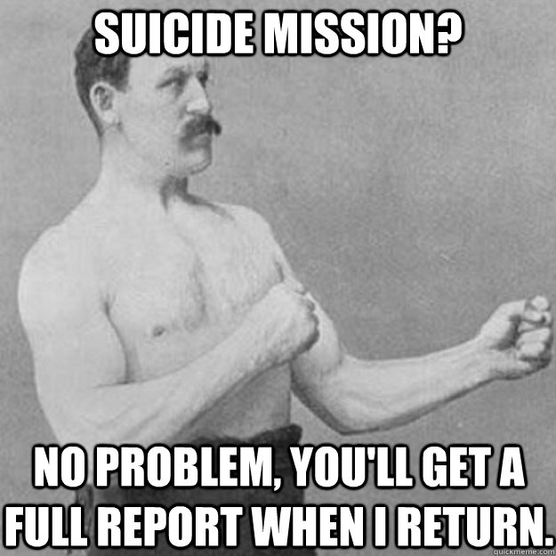 Suicide Mission? No problem, you'll get a full report when I return.  overly manly man
