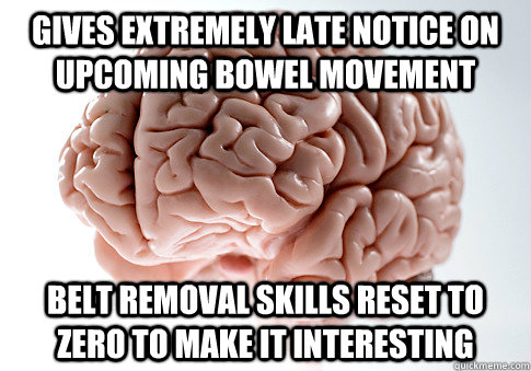 gives extremely late notice on upcoming bowel movement belt removal skills reset to zero to make it interesting  Scumbag Brain
