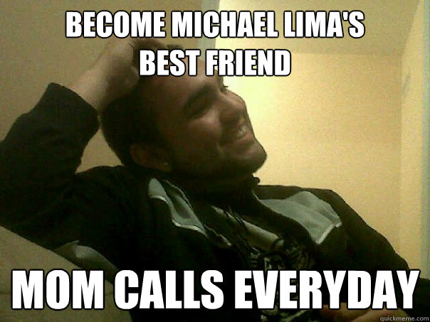 Become Michael Lima's 
Best Friend MOM CALLS EVERYDAY  