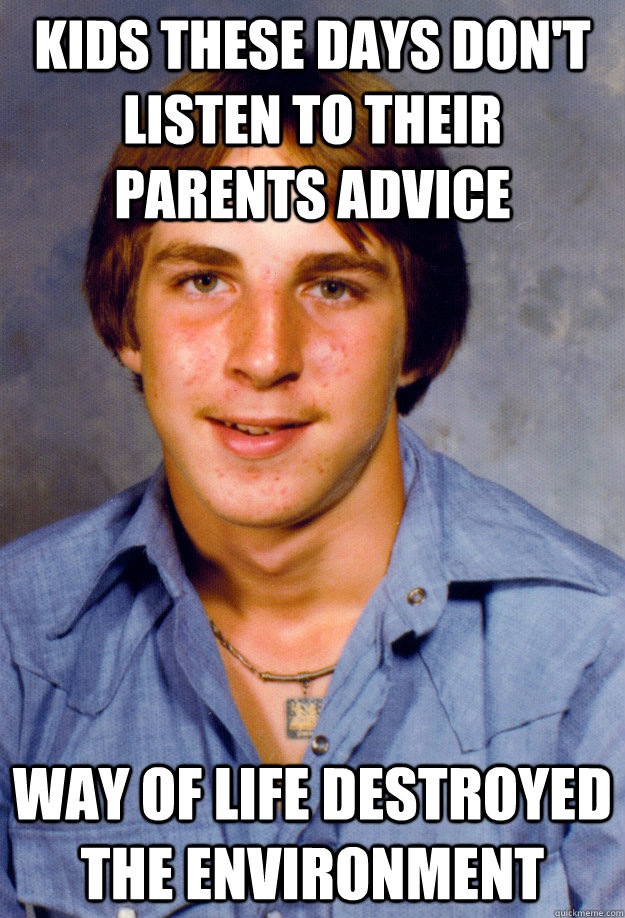 Kids these days don't listen to their parents advice Way of life destroyed the environment  - Kids these days don't listen to their parents advice Way of life destroyed the environment   Old Economy Steven