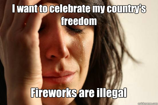 I want to celebrate my country's freedom
 Fireworks are illegal Caption 3 goes here  First World Problems