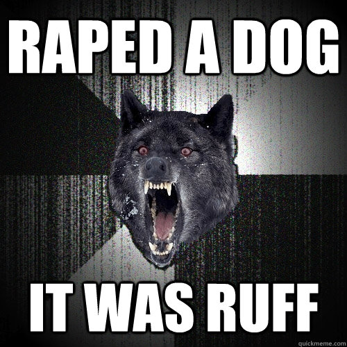 raped a dog it was ruff  Insanity Wolf