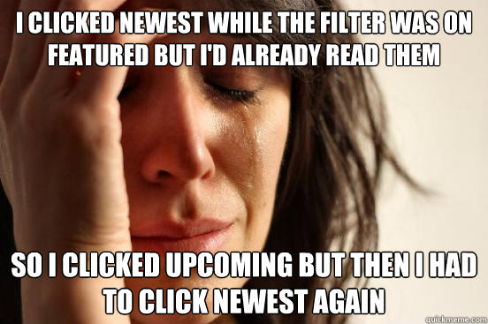 i clicked newest while the filter was on featured but i'd already read them so i clicked upcoming but then i had to click newest again  First World Problems