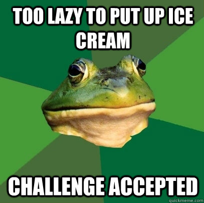 Too Lazy to put up ice cream Challenge accepted  Foul Bachelor Frog