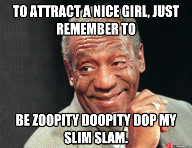 To attract a nice girl, just remember to be zoopity doopity dop my slim slam.  Useless Advice Cosby