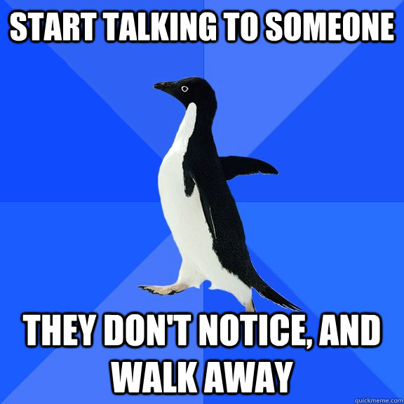 Start Talking to someone They don't notice, and walk away  Socially Awkward Penguin
