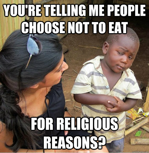 You're telling me people choose not to eat For religious reasons?  Skeptical Third World Kid