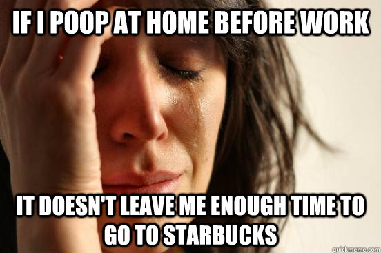 If I poop at home before work it doesn't leave me enough time to go to Starbucks  First World Problems