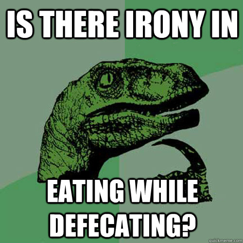 IS THERE IRONY IN EATING WHILE DEFECATING?  Philosoraptor