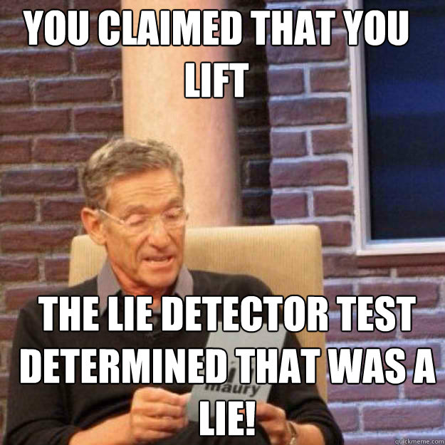 You claimed that you lift  THE LIE DETECTOR TEST DETERMINED THAT WAS A LIE!  Maury