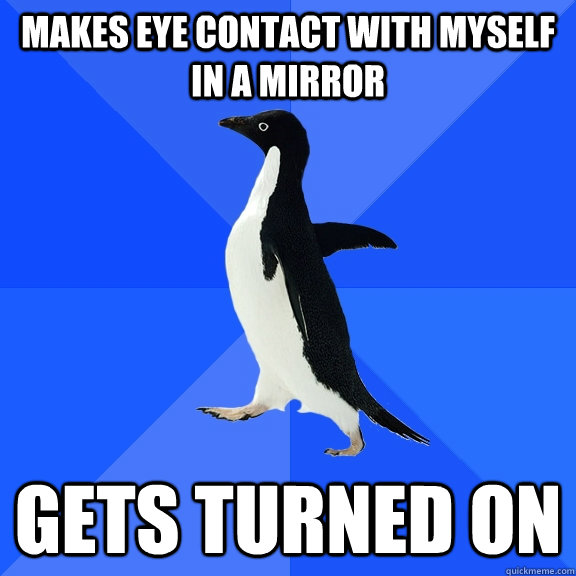 Makes eye contact with myself in a mirror Gets turned on  Socially Awkward Penguin