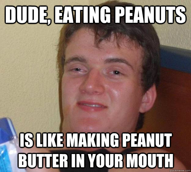 Dude, eating peanuts is like making peanut butter in your mouth - Dude, eating peanuts is like making peanut butter in your mouth  10 Guy
