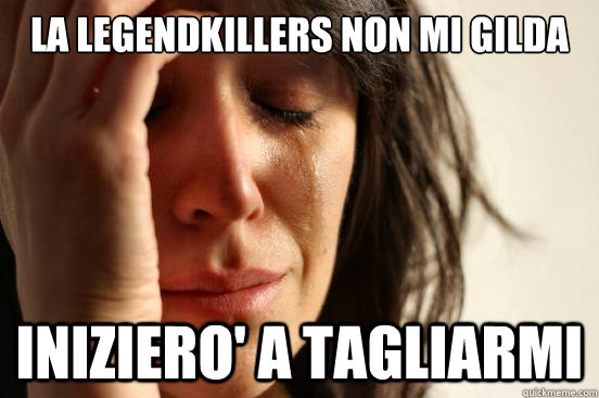 La LegendKillerS non mi gilda Iniziero' a tagliarmi  First World Problems