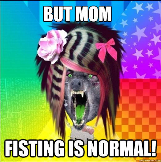 BUT MOM FISTING IS NORMAL!  