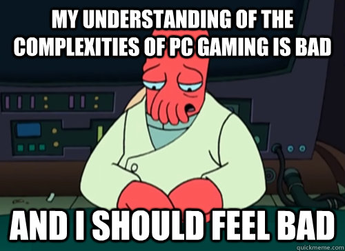 My understanding of the complexities of pc gaming is bad and i should feel bad - My understanding of the complexities of pc gaming is bad and i should feel bad  sad zoidberg