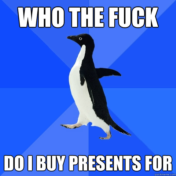 WHO THE FUCK
 DO I BUY PRESENTS FOR
  Socially Awkward Penguin