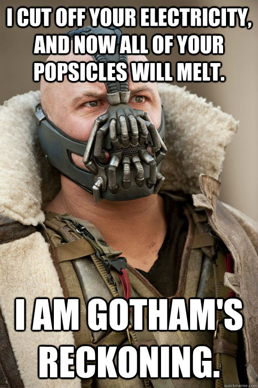 I cut off your electricity, and now all of your Popsicles will melt. I am gotham's reckoning. - I cut off your electricity, and now all of your Popsicles will melt. I am gotham's reckoning.  Bane