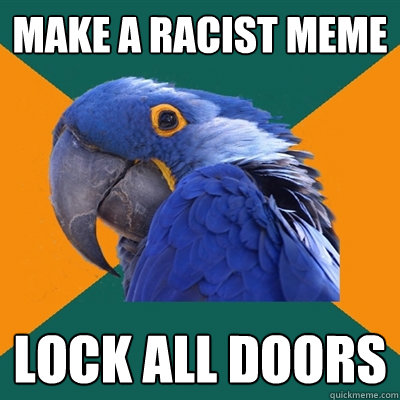 make a racist meme lock all doors  Paranoid Parrot