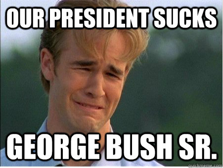 Our President Sucks George Bush Sr.  1990s Problems