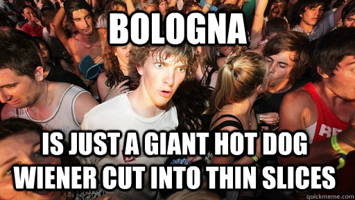 Bologna is just a giant hot dog wiener cut into thin slices  Sudden Clarity Clarence