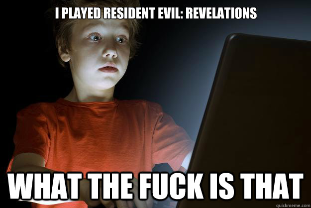 i played resident evil: revelations
                                               WHAT THE FUCK IS THAT  scared first day on the internet kid