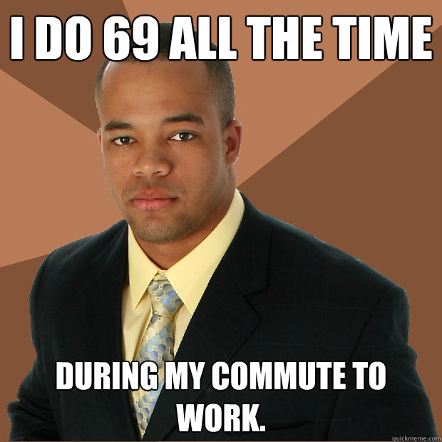 I do 69 all the time during my commute to work.  Successful Black Man