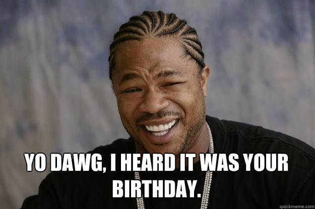  yo dawg, I heard it was your birthday. -  yo dawg, I heard it was your birthday.  Xzibit meme
