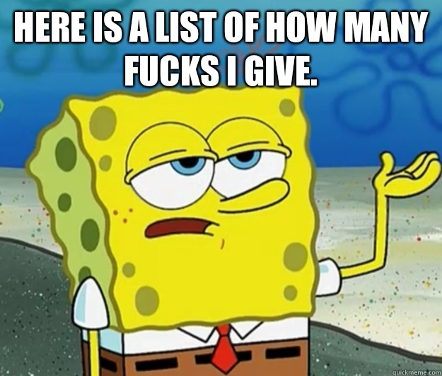 Here is a list of how many fucks I give.   Tough Spongebob