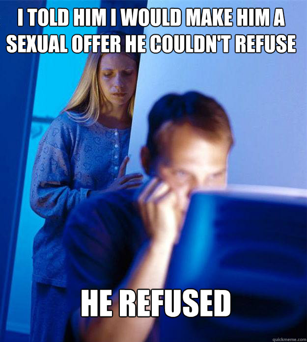 I told him I would make him a sexual offer he couldn't refuse he refused  Redditors Wife