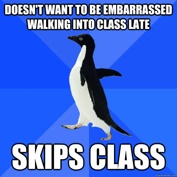 Doesn't want to be embarrassed walking into class late Skips class  Socially Awkward Penguin
