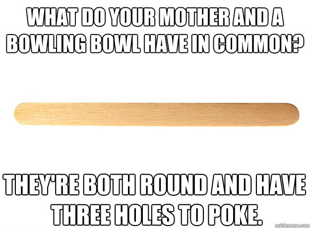 What do your Mother and a 
bowling bowl have in common? They're both round and have
 three holes to poke. - What do your Mother and a 
bowling bowl have in common? They're both round and have
 three holes to poke.  Filthy Joke Popsicle