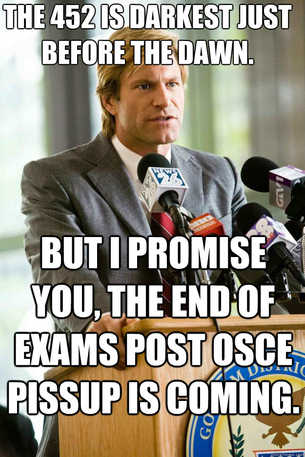 The 452 is darkest just before the dawn.  But I promise you, the end of exams post osce pissup is coming.  Hapless Harvey Dent