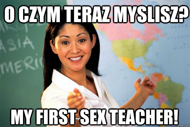 O czym teraz myslisz? MY FIRST SEX TEACHER!  Unhelpful High School Teacher