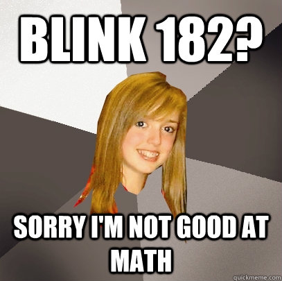 Blink 182? Sorry I'm not good at math  Musically Oblivious 8th Grader