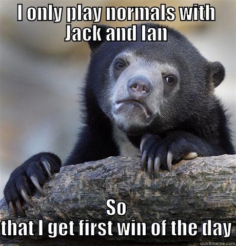 I ONLY PLAY NORMALS WITH JACK AND IAN SO THAT I GET FIRST WIN OF THE DAY Confession Bear
