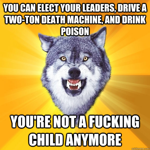 You can elect your leaders, drive a two-ton death machine, and drink poison you're not a fucking child anymore  Courage Wolf