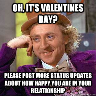 Oh, it's Valentines day? Please post more status updates about how happy you are in your relationship  Creepy Wonka