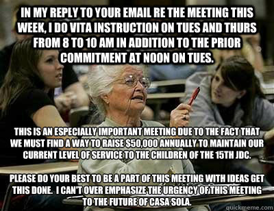 IN MY REPLY TO YOUR EMAIL RE THE MEETING THIS WEEK, I DO VITA INSTRUCTION ON TUES AND THURS FROM 8 TO 10 AM IN ADDITION TO THE PRIOR COMMITMENT AT NOON ON TUES.  THIS IS AN ESPECIALLY IMPORTANT MEETING DUE TO THE FACT THAT WE MUST FIND A WAY TO RAISE $50,  