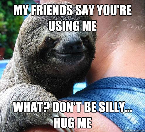 my friends say you're using me what? don't be silly... hug me
 - my friends say you're using me what? don't be silly... hug me
  Suspiciously Evil Sloth