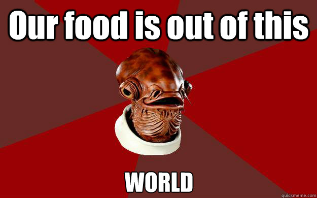 Our food is out of this WORLD  Admiral Ackbar Relationship Expert