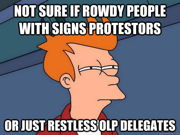 Not sure if rowdy people with signs protestors  Or just restless OLP delegates   Futurama Fry