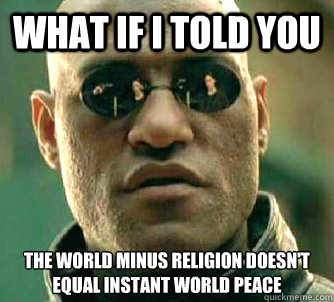 What if I told you the world minus religion doesn't equal instant world peace  What if I told you