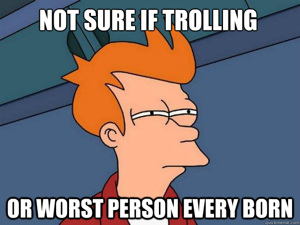 not sure if trolling or worst person every born  Futurama Fry
