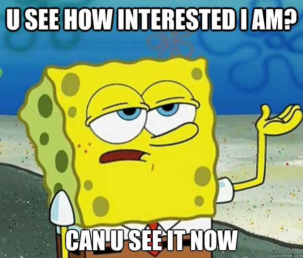 U see How Interested i am? Can u see it now  Tough Spongebob