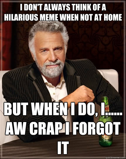 I don't always think of a hilarious meme when not at home But when I do, I...... aw crap I forgot it  The Most Interesting Man In The World