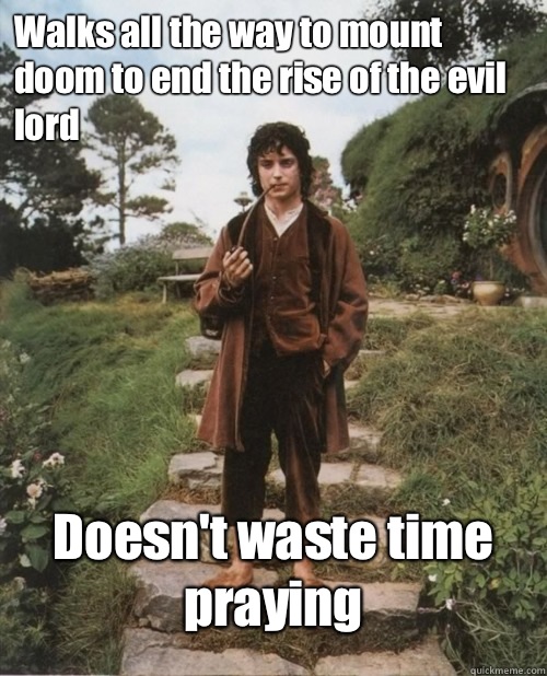 Walks all the way to mount doom to end the rise of the evil lord Doesn't waste time praying  