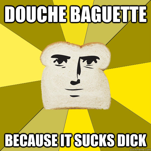 douche baguette because it sucks dick - douche baguette because it sucks dick  Breadfriend